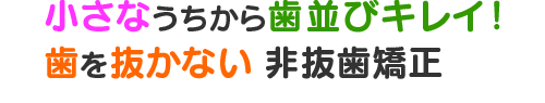 小さなうちから歯並びキレイ、歯を抜かない非抜歯矯正