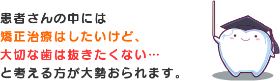 患者さんの中には矯正治療はしたいけど、大切な歯は抜きたくない… と考える方が大勢おられます。