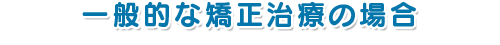 一般的な矯正治療の場合