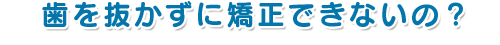 歯を抜かずに矯正できないの？