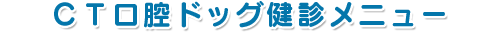ＣＴ口腔ドッグ健診メニュー