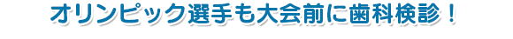 オリンピック選手も大会前に歯科検診！