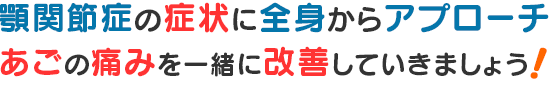 顎関節症の症状に全身からアプローチ！ 顎の痛みを一緒に改善していきましょう！