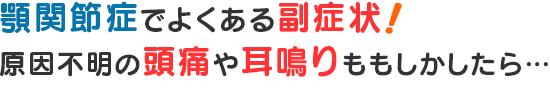 顎関節症でよくある副症状！ 原因不明の頭痛や耳鳴りももしかしたら…