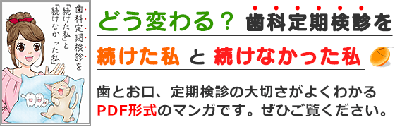 ＰＤＦマンガ「どう変わる？ 歯科定期検診を続けた私と続けなかった私」