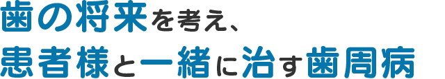 歯の将来を考え、患者様と一緒に治す歯周病