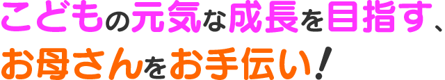 こどもの元気な成長を目指す、お母さんをお手伝い！