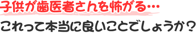 歯が痛くなって行く歯医者さんは、歯をガーッと削ったり注射をします。お口を開けている時間も長いし、長時間じっとしているのも大変です。