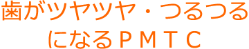 歯がツヤツヤ。つるつるになるＰＭＴＣ