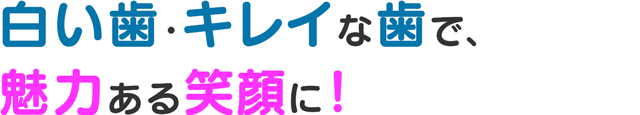 白い歯・キレイな歯で、魅力ある笑顔に！