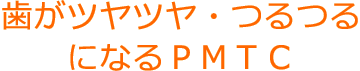 歯がツヤツヤ・つるつるになるＰＭＴＣ